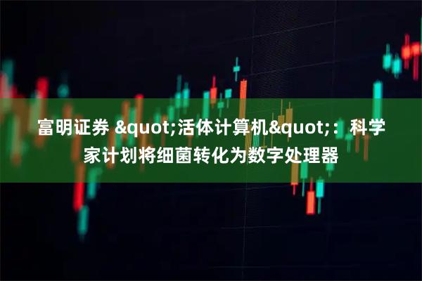 富明证券 "活体计算机"：科学家计划将细菌转化为数字处理器