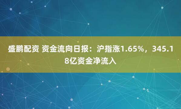 盛鹏配资 资金流向日报：沪指涨1.65%，345.18亿资金净流入