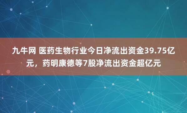 九牛网 医药生物行业今日净流出资金39.75亿元，药明康德等7股净流出资金超亿元