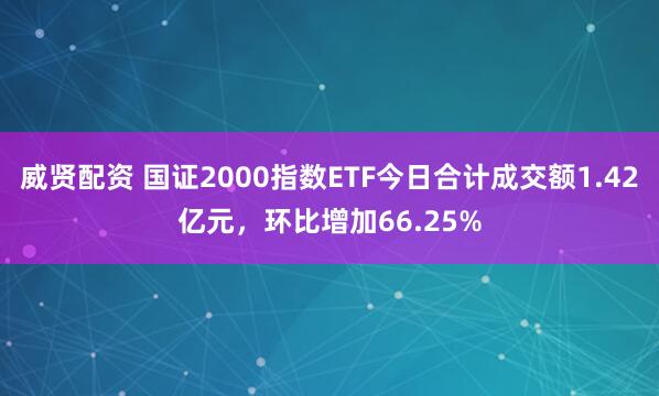 威贤配资 国证2000指数ETF今日合计成交额1.42亿元，环比增加66.25%