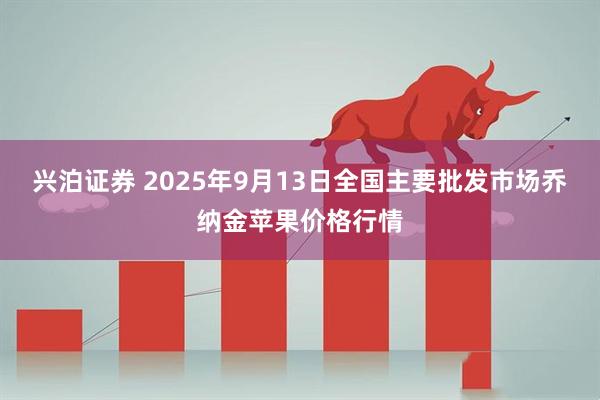 兴泊证券 2025年9月13日全国主要批发市场乔纳金苹果价格行情
