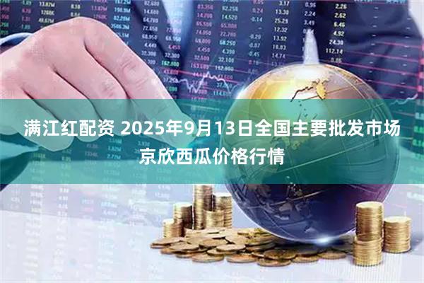 满江红配资 2025年9月13日全国主要批发市场京欣西瓜价格行情