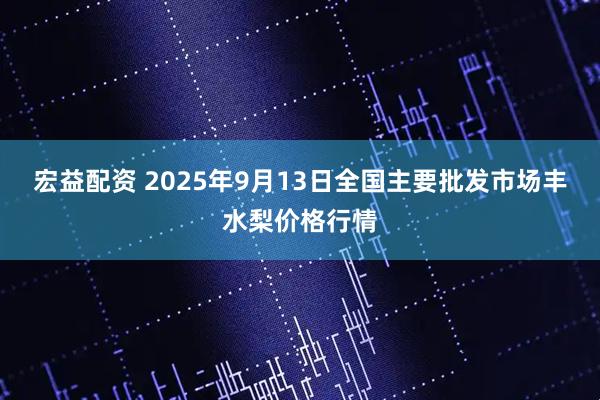 宏益配资 2025年9月13日全国主要批发市场丰水梨价格行情