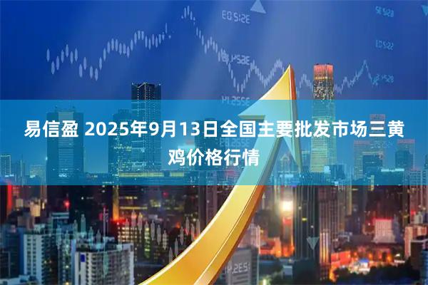 易信盈 2025年9月13日全国主要批发市场三黄鸡价格行情