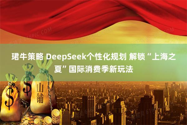 珺牛策略 DeepSeek个性化规划 解锁“上海之夏”国际消费季新玩法