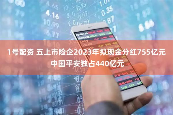 1号配资 五上市险企2023年拟现金分红755亿元 中国平安独占440亿元