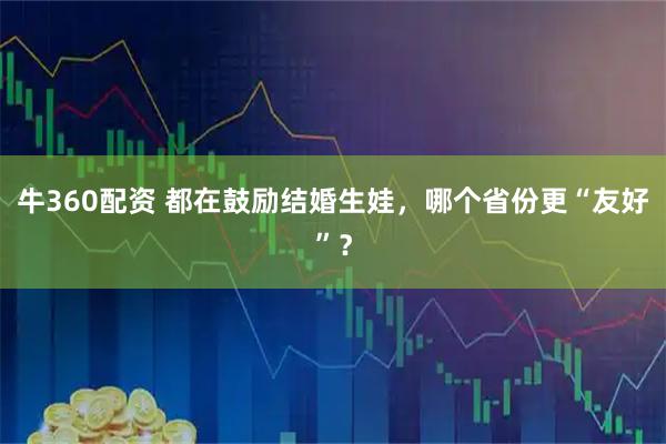 牛360配资 都在鼓励结婚生娃，哪个省份更“友好”？