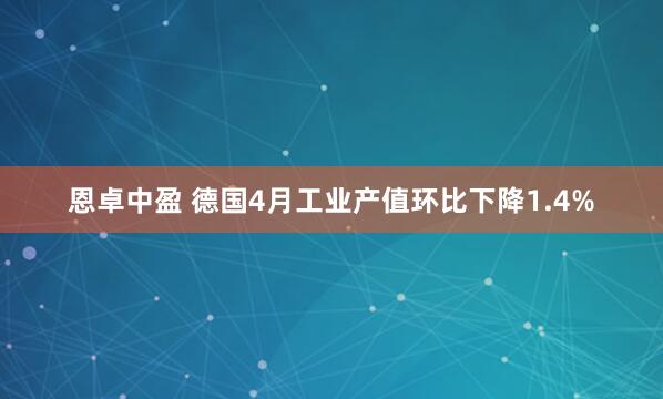 恩卓中盈 德国4月工业产值环比下降1.4%