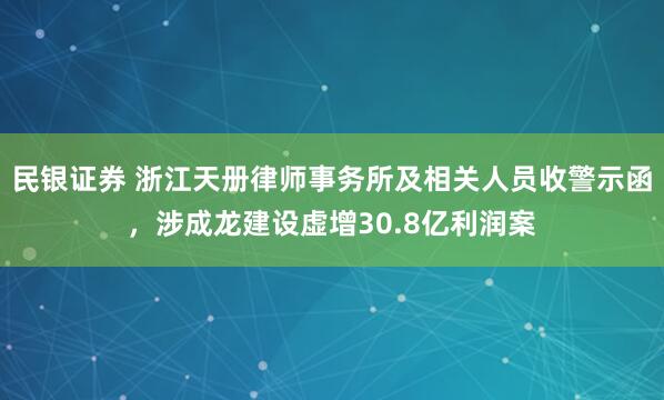 民银证券 浙江天册律师事务所及相关人员收警示函，涉成龙建设虚增30.8亿利润案