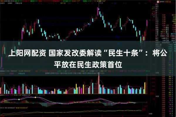 上阳网配资 国家发改委解读“民生十条”：将公平放在民生政策首位