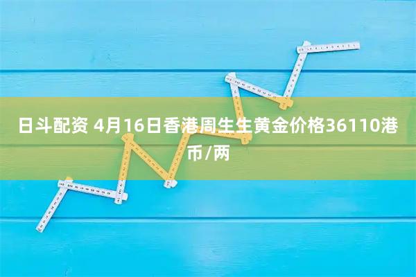 日斗配资 4月16日香港周生生黄金价格36110港币/两
