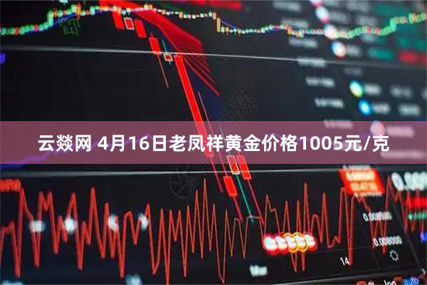 云燚网 4月16日老凤祥黄金价格1005元/克
