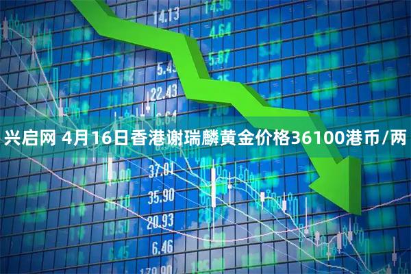 兴启网 4月16日香港谢瑞麟黄金价格36100港币/两