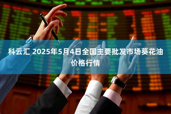 科云汇 2025年5月4日全国主要批发市场葵花油价格行情