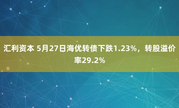汇利资本 5月27日海优转债下跌1.23%，转股溢价率29.2%