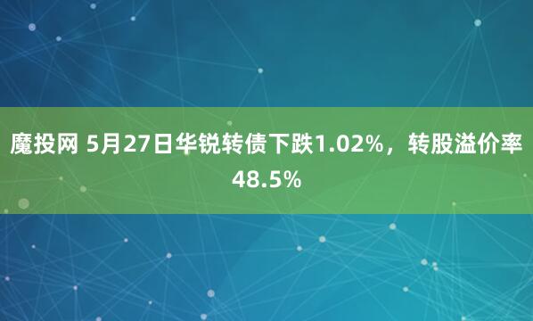 魔投网 5月27日华锐转债下跌1.02%，转股溢价率48.5%