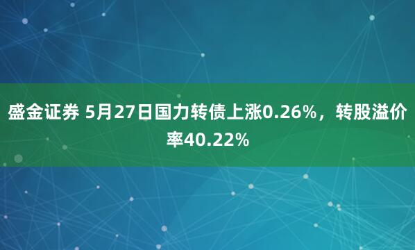 盛金证券 5月27日国力转债上涨0.26%，转股溢价率40.22%