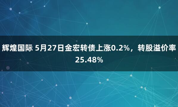 辉煌国际 5月27日金宏转债上涨0.2%，转股溢价率25.48%
