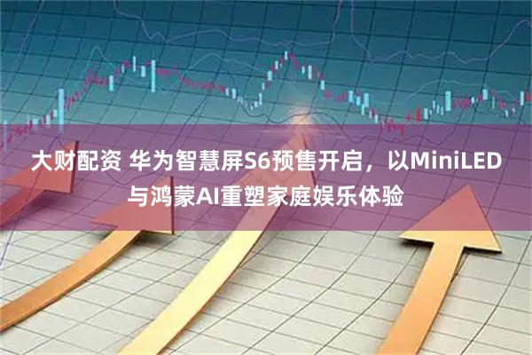 大财配资 华为智慧屏S6预售开启，以MiniLED与鸿蒙AI重塑家庭娱乐体验