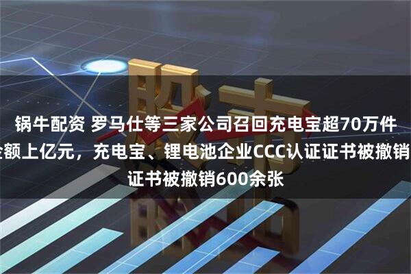 锅牛配资 罗马仕等三家公司召回充电宝超70万件，退款金额上亿元，充电宝、锂电池企业CCC认证证书被撤销600余张