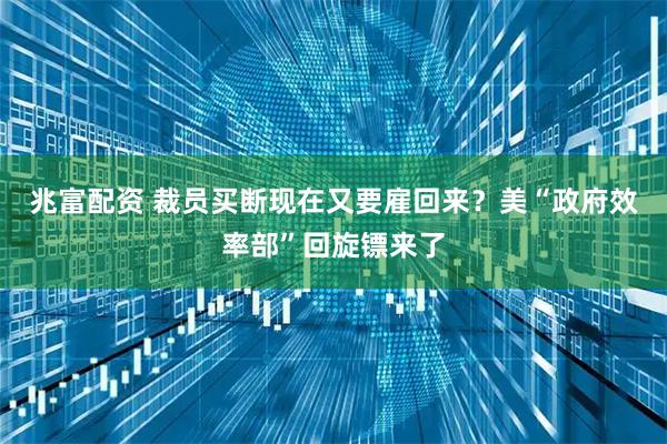 兆富配资 裁员买断现在又要雇回来？美“政府效率部”回旋镖来了