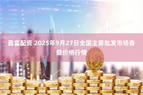 盈富配资 2025年9月27日全国主要批发市场香菇价格行情