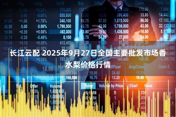 长江云配 2025年9月27日全国主要批发市场香水梨价格行情