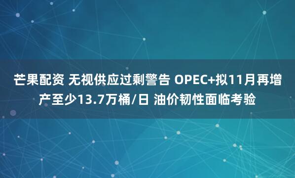 芒果配资 无视供应过剩警告 OPEC+拟11月再增产至少13.7万桶/日 油价韧性面临考验
