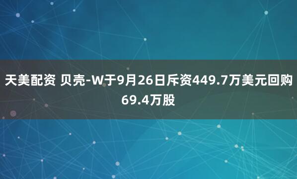 天美配资 贝壳-W于9月26日斥资449.7万美元回购69.4万股