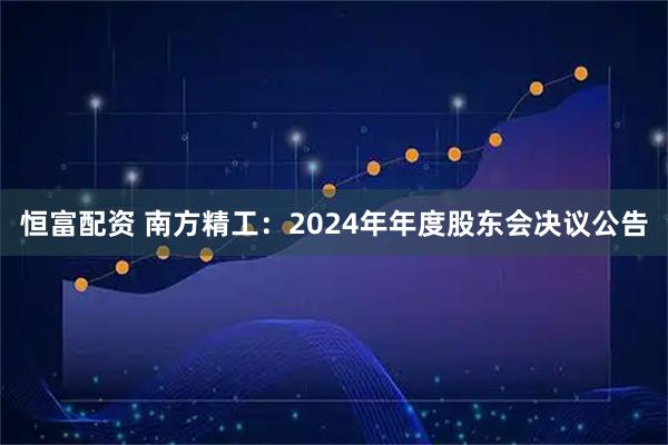 恒富配资 南方精工：2024年年度股东会决议公告