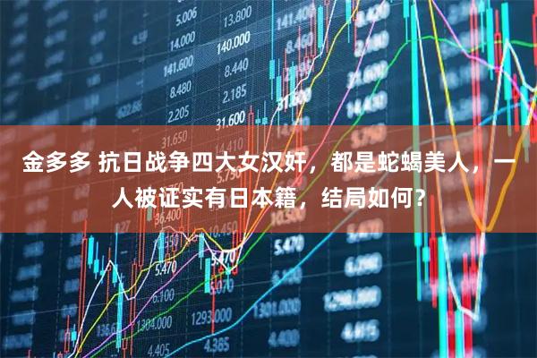 金多多 抗日战争四大女汉奸，都是蛇蝎美人，一人被证实有日本籍，结局如何？