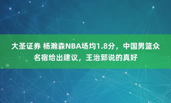 大圣证券 杨瀚森NBA场均1.8分，中国男篮众名宿给出建议，王治郅说的真好