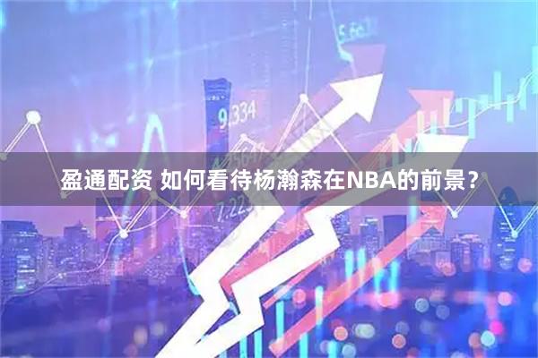 盈通配资 如何看待杨瀚森在NBA的前景？