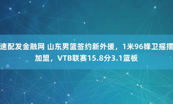 速配发金融网 山东男篮签约新外援，1米96锋卫摇摆加盟，VTB联赛15.8分3.1篮板