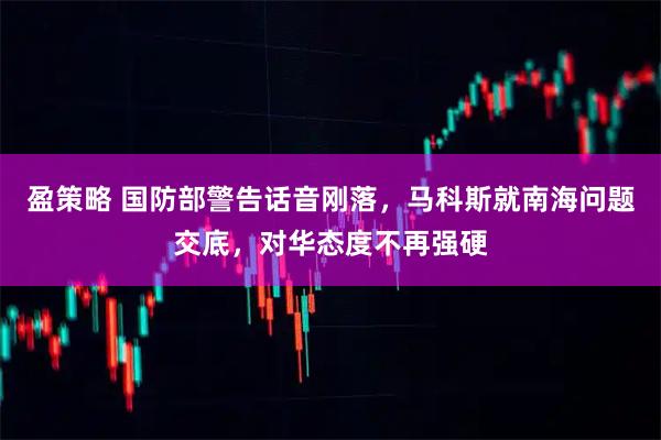 盈策略 国防部警告话音刚落，马科斯就南海问题交底，对华态度不再强硬