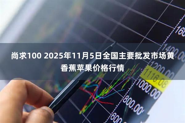 尚求100 2025年11月5日全国主要批发市场黄香蕉苹果价格行情