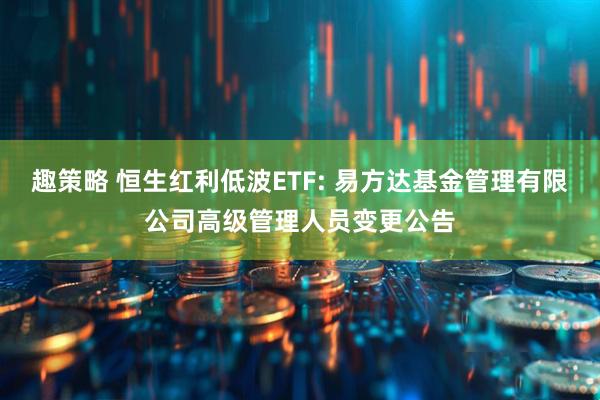 趣策略 恒生红利低波ETF: 易方达基金管理有限公司高级管理人员变更公告