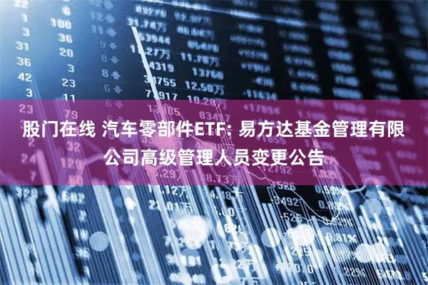 股门在线 汽车零部件ETF: 易方达基金管理有限公司高级管理人员变更公告