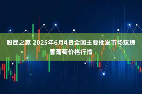 股民之家 2025年6月4日全国主要批发市场玫瑰香葡萄价格行情