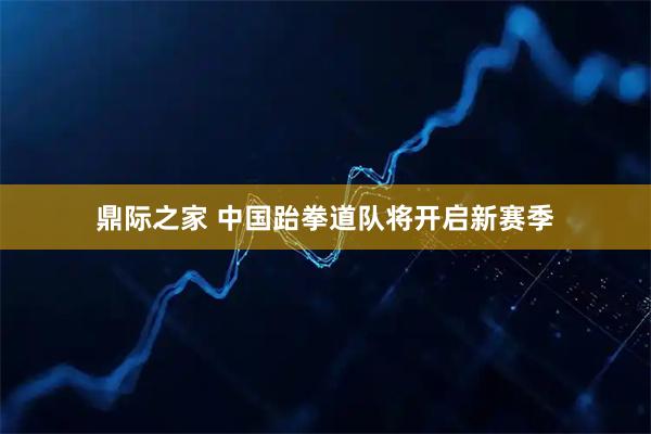 鼎际之家 中国跆拳道队将开启新赛季