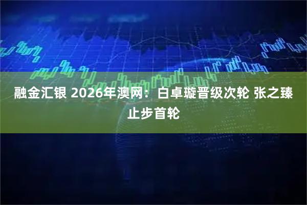 融金汇银 2026年澳网：白卓璇晋级次轮 张之臻止步首轮