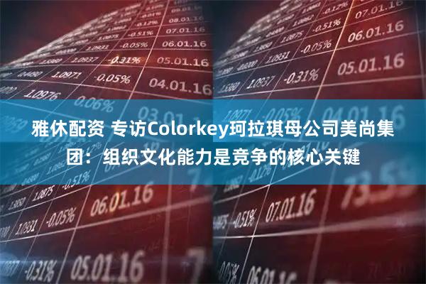 雅休配资 专访Colorkey珂拉琪母公司美尚集团：组织文化能力是竞争的核心关键