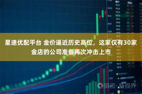 星速优配平台 金价逼近历史高位，这家仅有30家金店的公司准备再次冲击上市