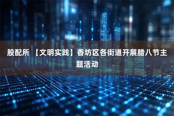 股配所 【文明实践】香坊区各街道开展腊八节主题活动