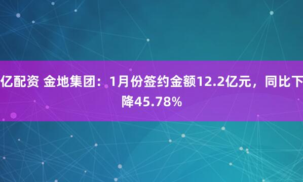 亿配资 金地集团：1月份签约金额12.2亿元，同比下降45.78%