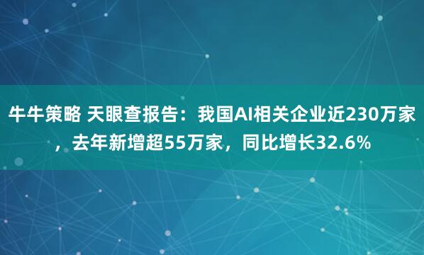 牛牛策略 天眼查报告：我国AI相关企业近230万家，去年新增超55万家，同比增长32.6%