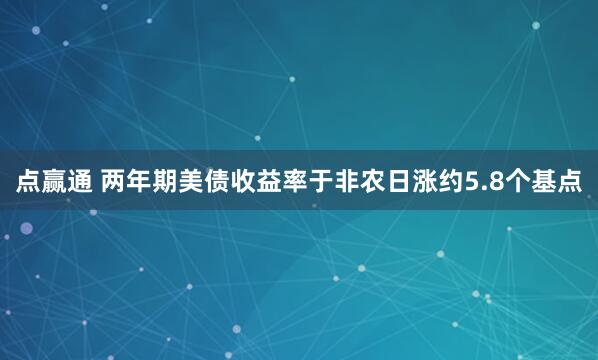 点赢通 两年期美债收益率于非农日涨约5.8个基点
