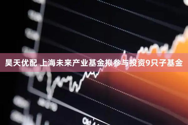 昊天优配 上海未来产业基金拟参与投资9只子基金