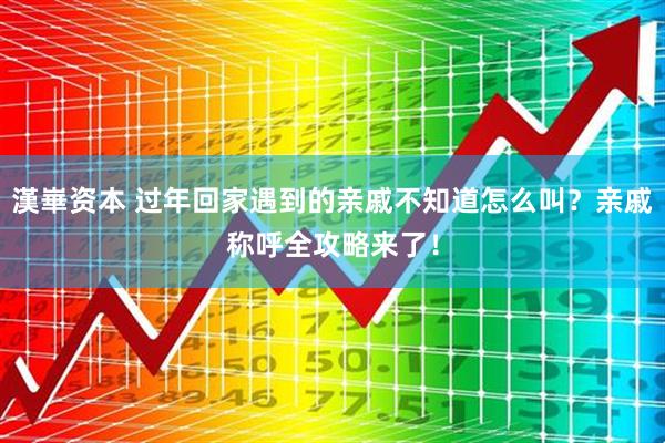 漢崋资本 过年回家遇到的亲戚不知道怎么叫？亲戚称呼全攻略来了！