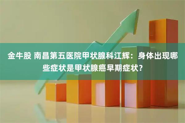 金牛股 南昌第五医院甲状腺科江辉：身体出现哪些症状是甲状腺癌早期症状？